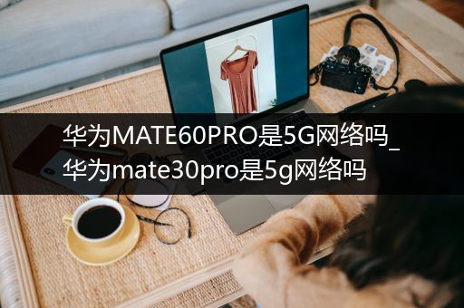 华为MATE60PRO是5G网络吗_华为mate30pro是5g网络吗